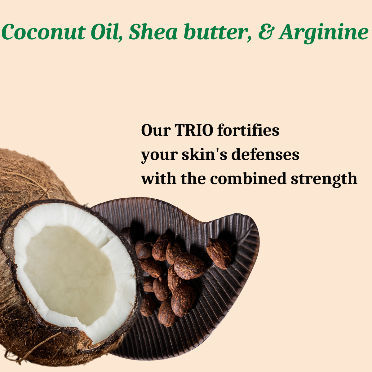 Coconut Oil, Shea butter, & Arginine, Our TRIO fortifies your skin's defenses with the combined strength