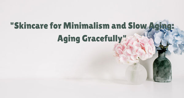 Skincare for Minimalism and Slow Aging: Aging Gracefully