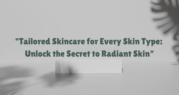 Tailored Skincare for Every Skin Type: Unlock the Secret to Radiant Skin