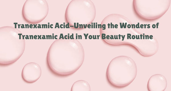 Unveiling the Wonders of Tranexamic Acid in Your Beauty Routine
