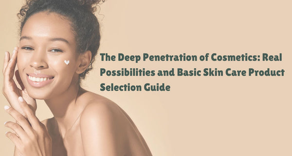 The Deep Penetration of Cosmetics: Real Possibilities and Basic Skin Care Product Selection Guide