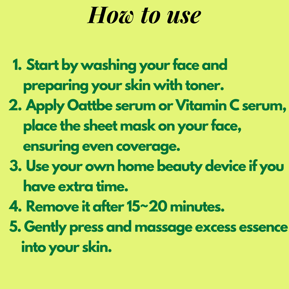 How to use ; Start by washing your face and preparing your skin with toner. Place the sheet mask on your face, ensuring even coverage, and remove it after 15-20 minutes. Gently press and massage any excess essence into your skin to ensure maximum absorption.