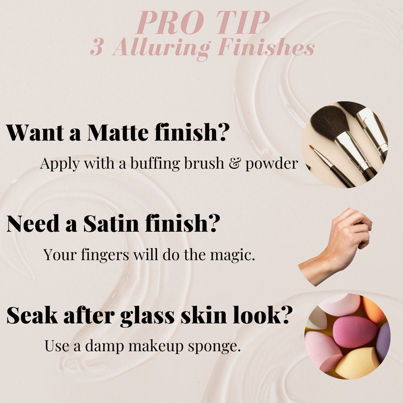 PRO TIP 3 Alluring Finishes, Apply with a buffing brush & powder, Your fingers will do the magic., Use a damp makeup sponge.