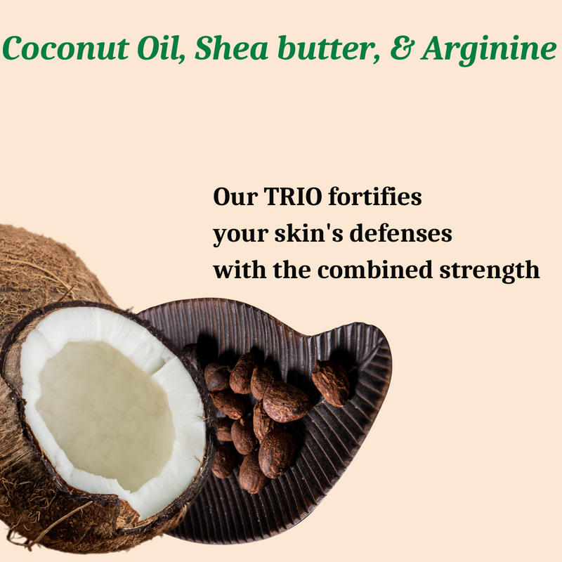 Coconut Oil, Shea butter, & Arginine, Our TRIO fortifies  your skin's defenses  with the combined strength